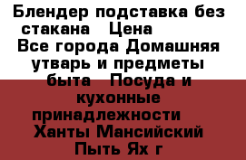 Блендер подставка без стакана › Цена ­ 1 500 - Все города Домашняя утварь и предметы быта » Посуда и кухонные принадлежности   . Ханты-Мансийский,Пыть-Ях г.